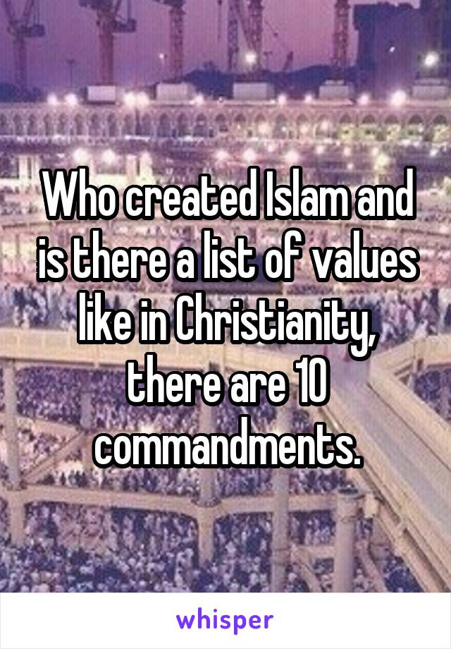Who created Islam and is there a list of values like in Christianity, there are 10 commandments.