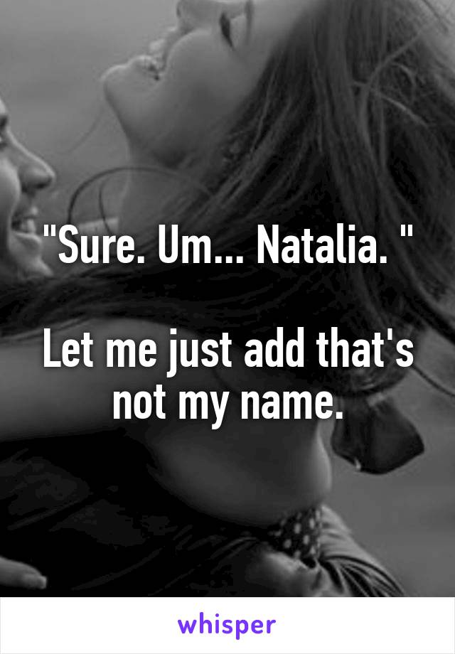 "Sure. Um... Natalia. "

Let me just add that's not my name.