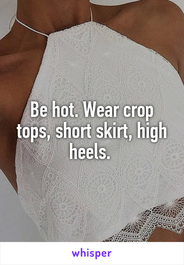 Be hot. Wear crop tops, short skirt, high heels. 