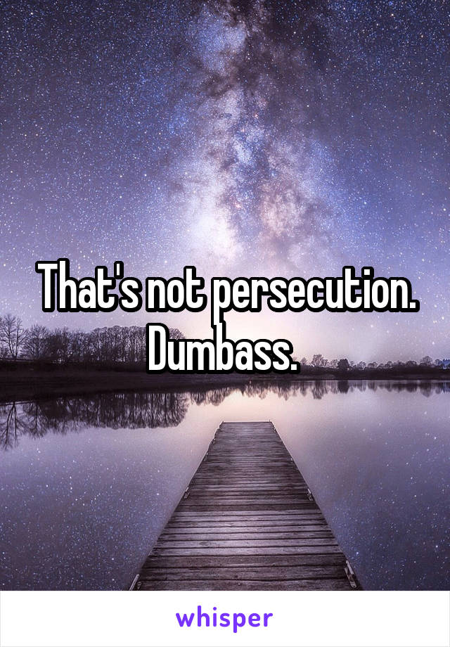 That's not persecution. Dumbass. 