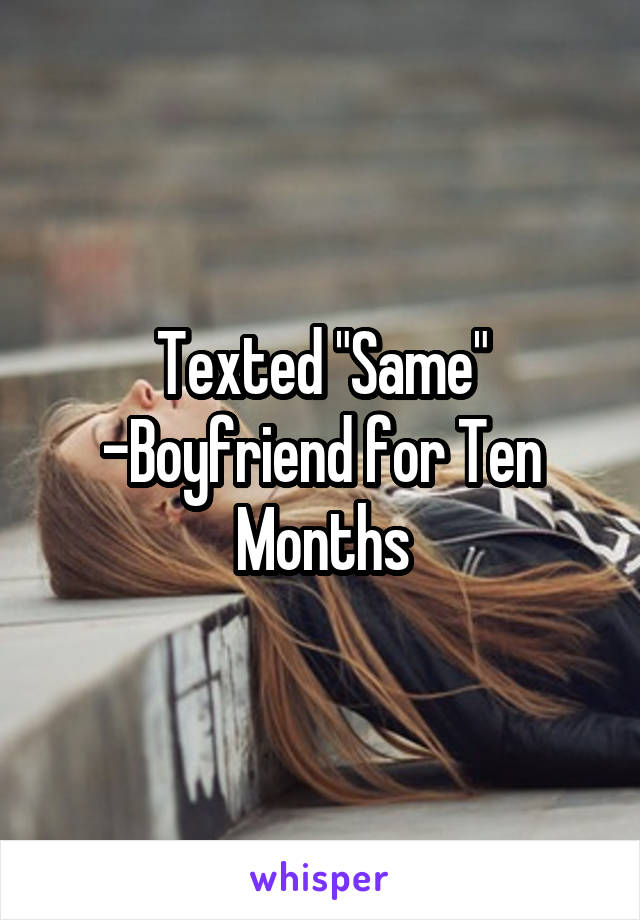 Texted "Same"
-Boyfriend for Ten Months