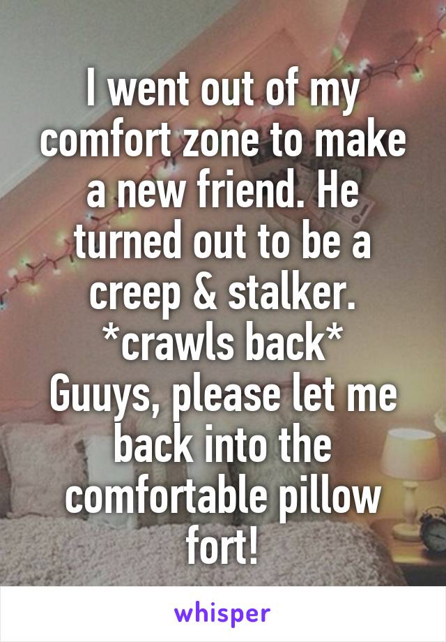 I went out of my comfort zone to make a new friend. He turned out to be a creep & stalker.
*crawls back*
Guuys, please let me back into the comfortable pillow fort!