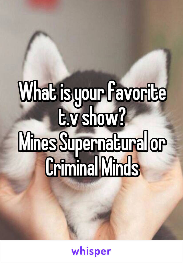 What is your favorite t.v show?
Mines Supernatural or Criminal Minds