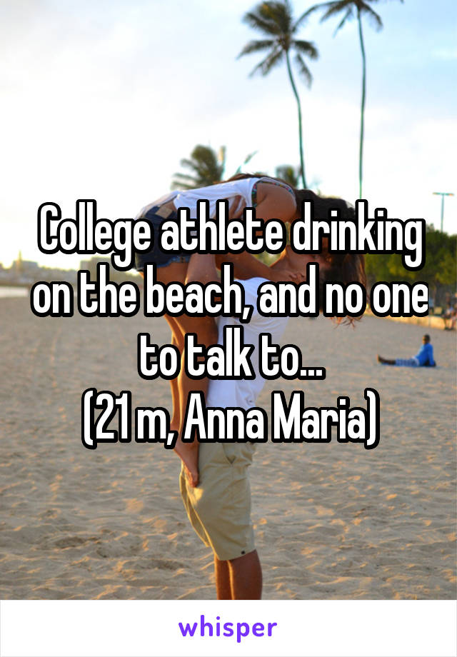 College athlete drinking on the beach, and no one to talk to...
(21 m, Anna Maria)