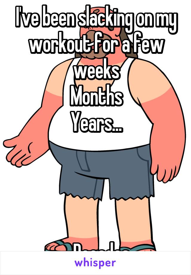 I've been slacking on my workout for a few weeks
Months
Years...




...Decades
