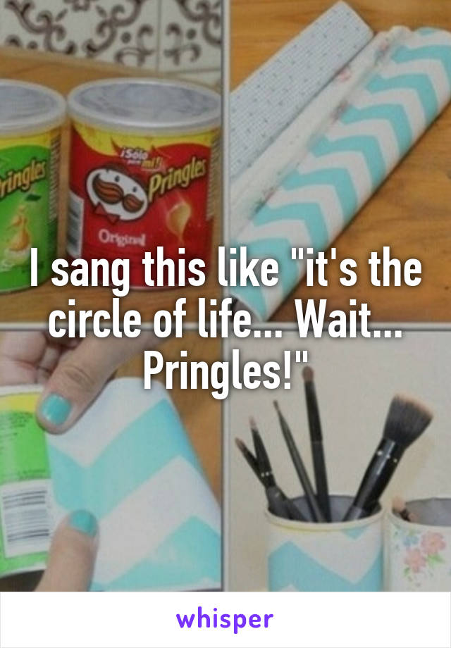 I sang this like "it's the circle of life... Wait... Pringles!"