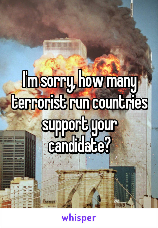 I'm sorry, how many terrorist run countries support your candidate?