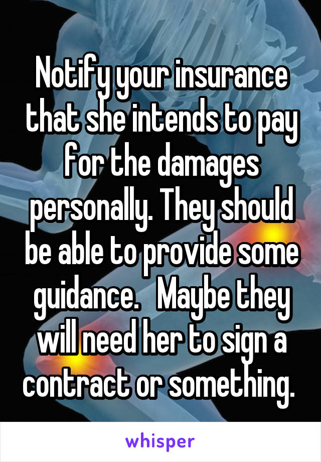 Notify your insurance that she intends to pay for the damages personally. They should be able to provide some guidance.   Maybe they will need her to sign a contract or something. 