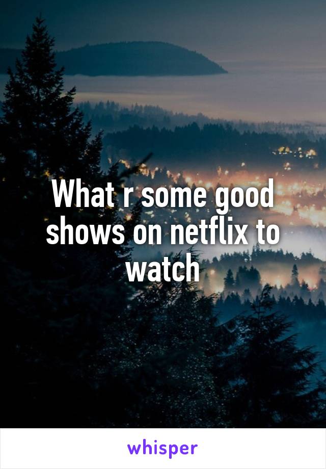 What r some good shows on netflix to watch