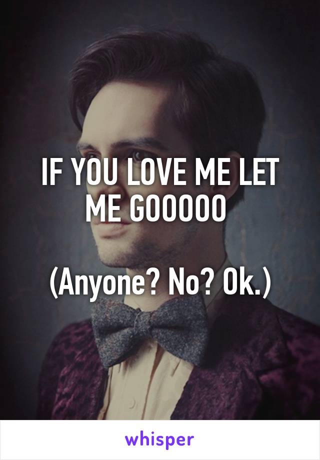 IF YOU LOVE ME LET ME GOOOOO 

(Anyone? No? Ok.)