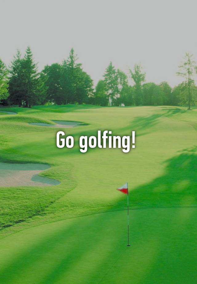 Go golfing!