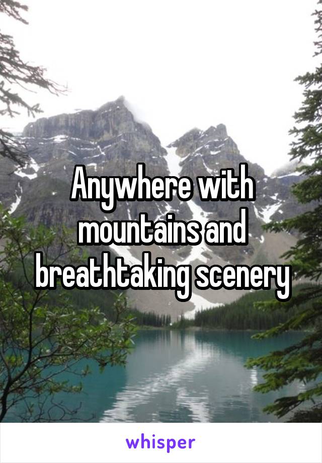Anywhere with mountains and breathtaking scenery