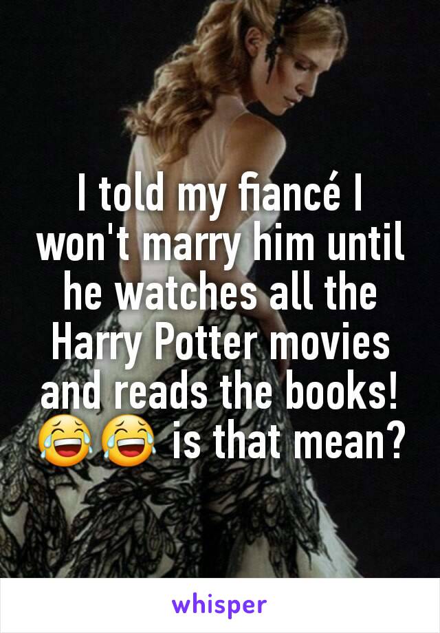 I told my fiancé I won't marry him until he watches all the Harry Potter movies and reads the books! 😂😂 is that mean?
