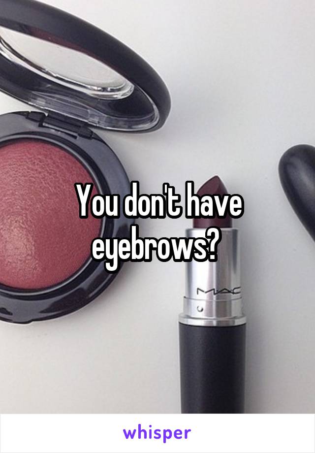 You don't have eyebrows? 