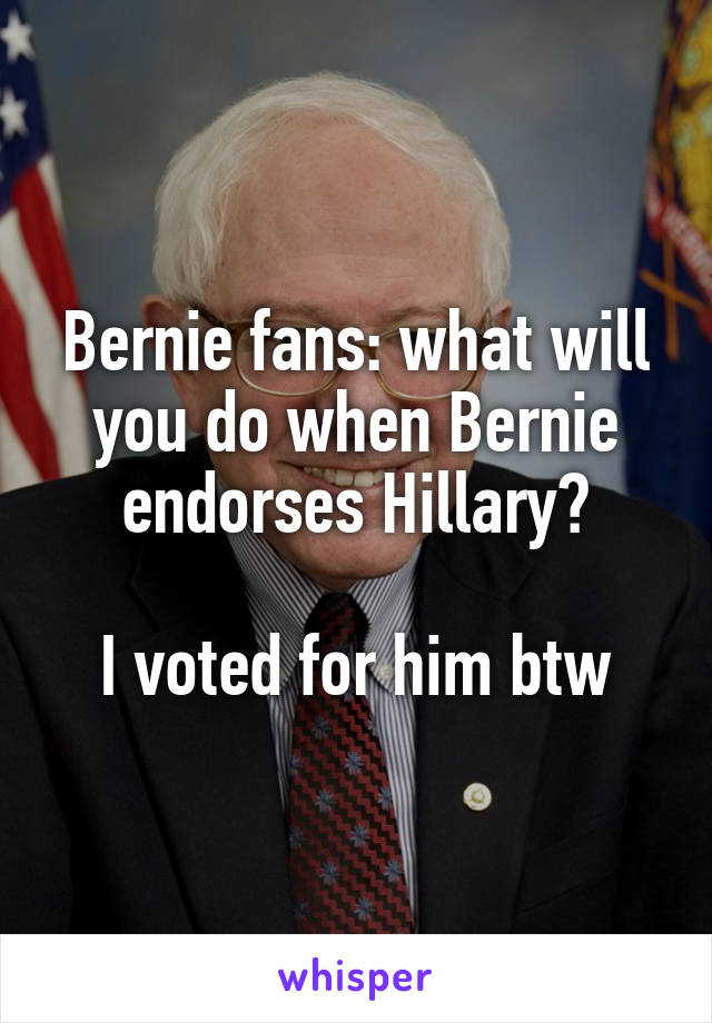Bernie fans: what will you do when Bernie endorses Hillary?

I voted for him btw