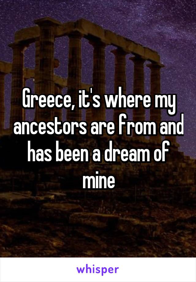 Greece, it's where my ancestors are from and has been a dream of mine
