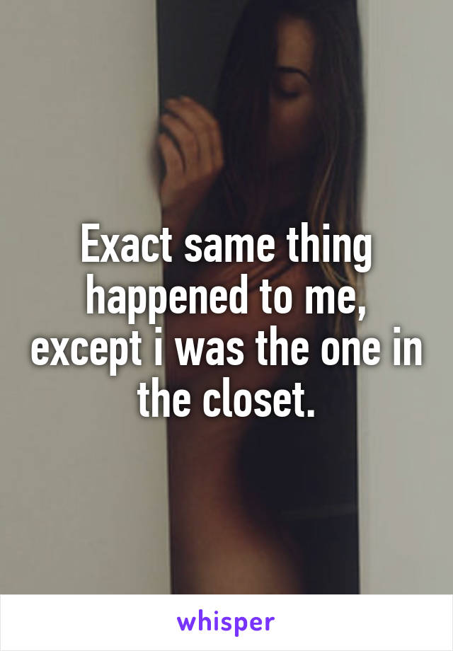Exact same thing happened to me, except i was the one in the closet.