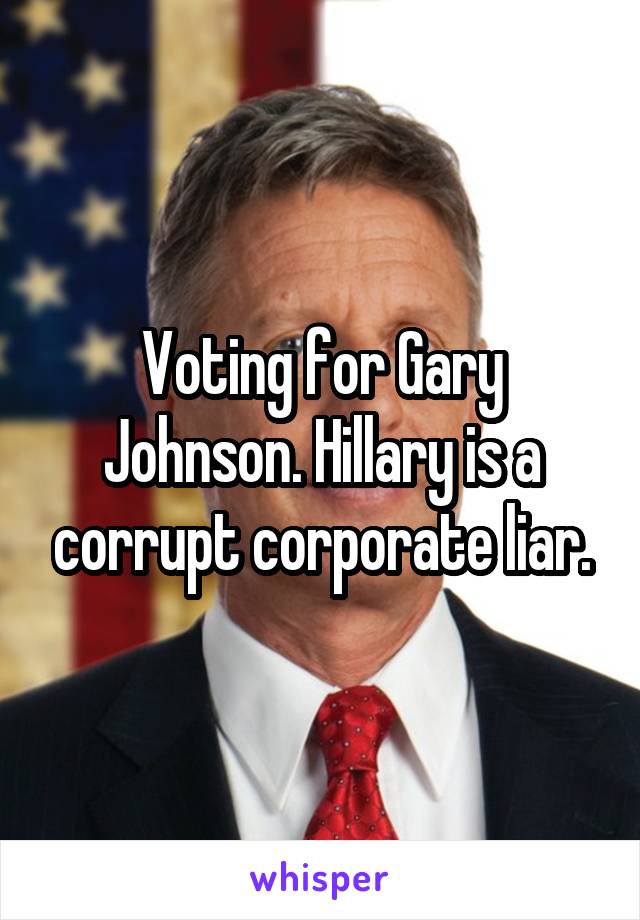 Voting for Gary Johnson. Hillary is a corrupt corporate liar.