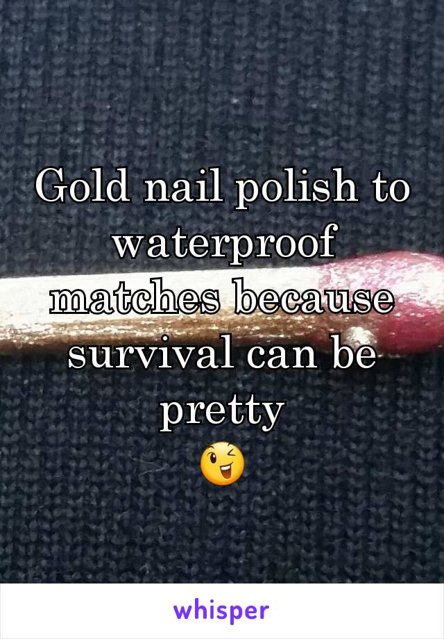 Gold nail polish to waterproof matches because survival can be pretty
😉