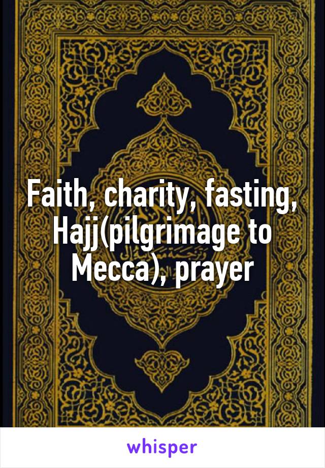 Faith, charity, fasting, Hajj(pilgrimage to Mecca), prayer