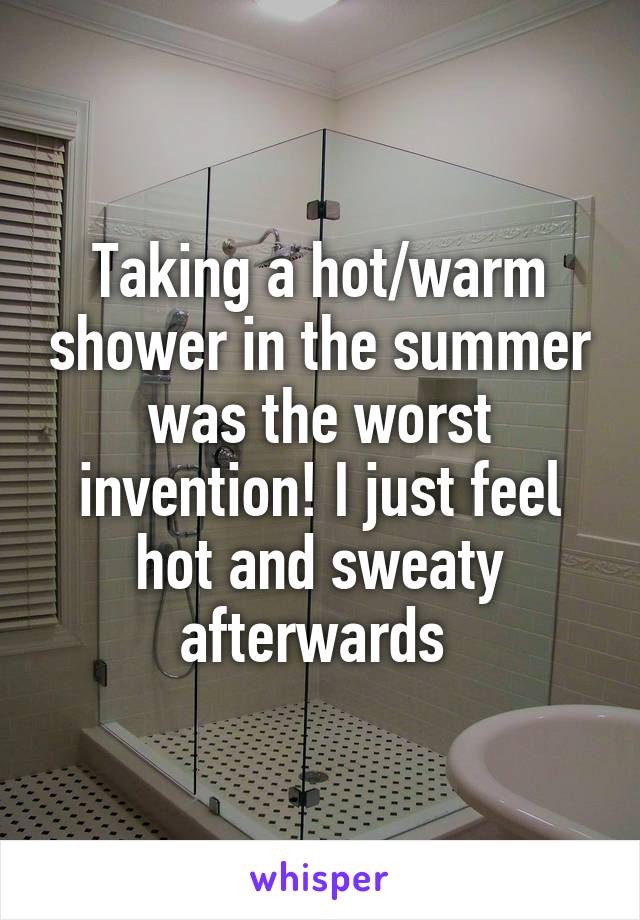 Taking a hot/warm shower in the summer was the worst invention! I just feel hot and sweaty afterwards 