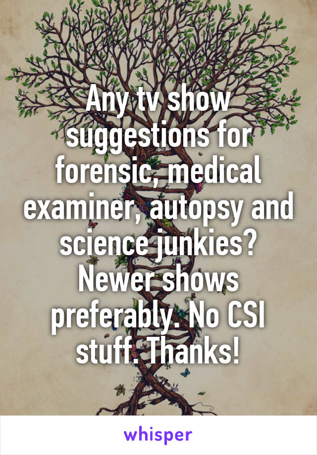 Any tv show suggestions for forensic, medical examiner, autopsy and science junkies? Newer shows preferably. No CSI stuff. Thanks!