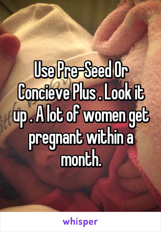 Use Pre-Seed Or Concieve Plus . Look it up . A lot of women get pregnant within a month.