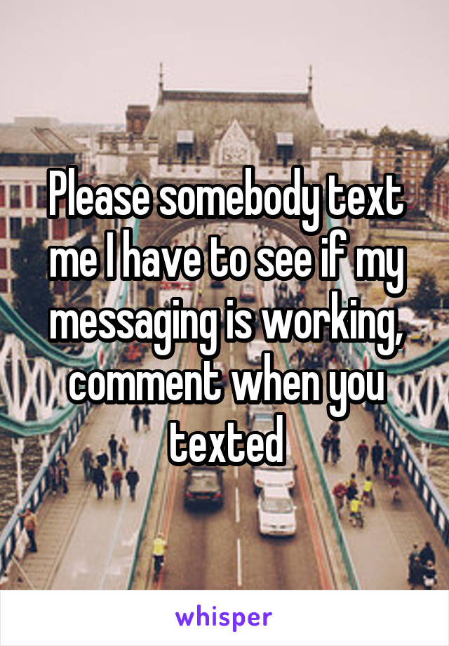 Please somebody text me I have to see if my messaging is working, comment when you texted