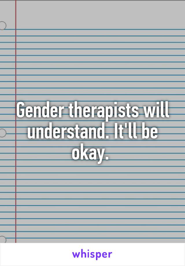 Gender therapists will understand. It'll be okay. 