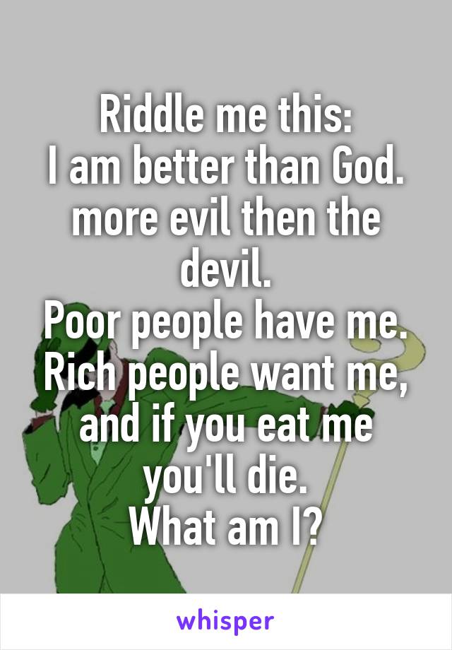 Riddle me this:
I am better than God. more evil then the devil.
Poor people have me. Rich people want me, and if you eat me you'll die.
What am I?