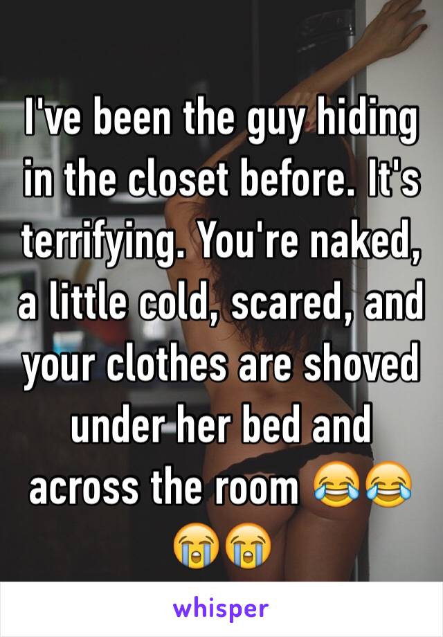 I've been the guy hiding in the closet before. It's terrifying. You're naked, a little cold, scared, and your clothes are shoved under her bed and across the room 😂😂😭😭
