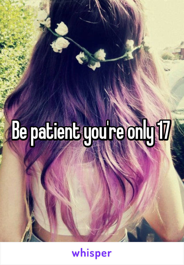 Be patient you're only 17 