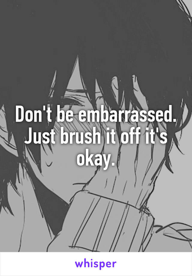 Don't be embarrassed. Just brush it off it's okay.