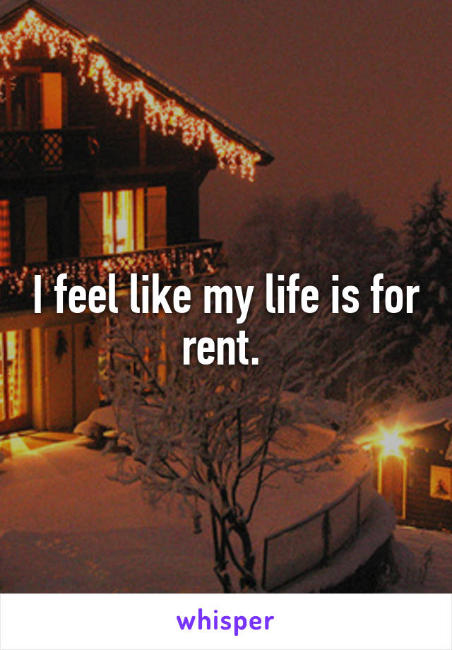 I feel like my life is for rent. 