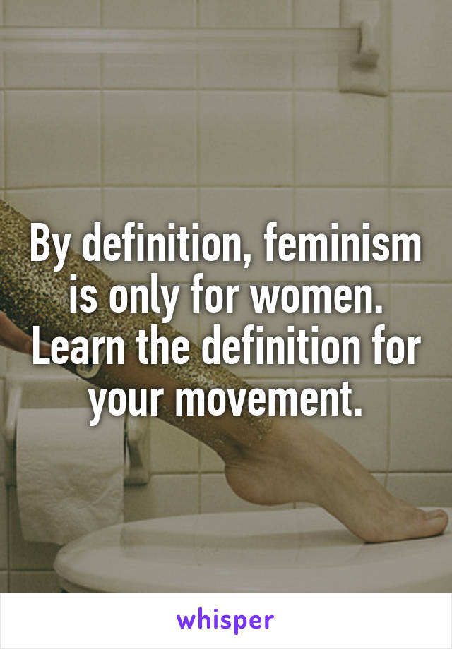 By definition, feminism is only for women. Learn the definition for your movement.