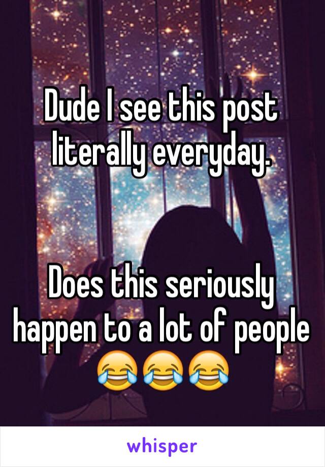 Dude I see this post literally everyday. 


Does this seriously happen to a lot of people 😂😂😂