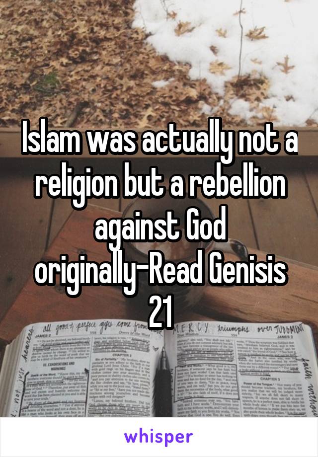 Islam was actually not a religion but a rebellion against God originally-Read Genisis 21