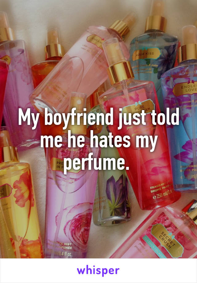 My boyfriend just told me he hates my perfume. 
