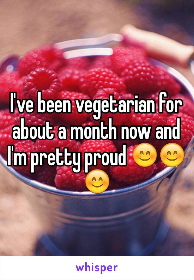 I've been vegetarian for about a month now and I'm pretty proud 😊😊😊