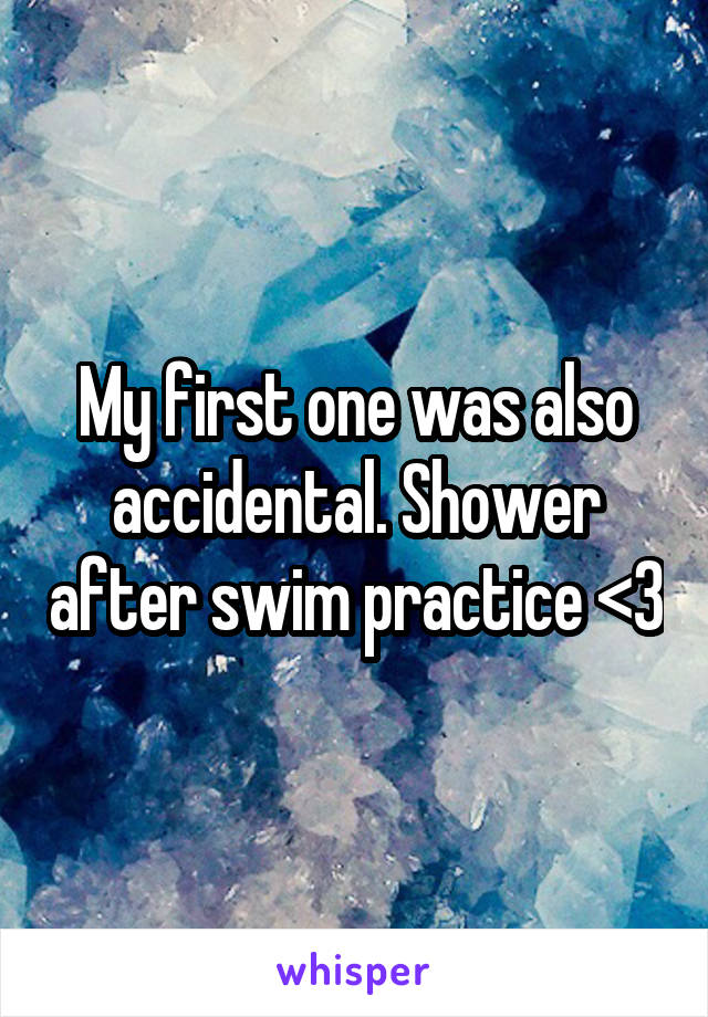 My first one was also accidental. Shower after swim practice <3
