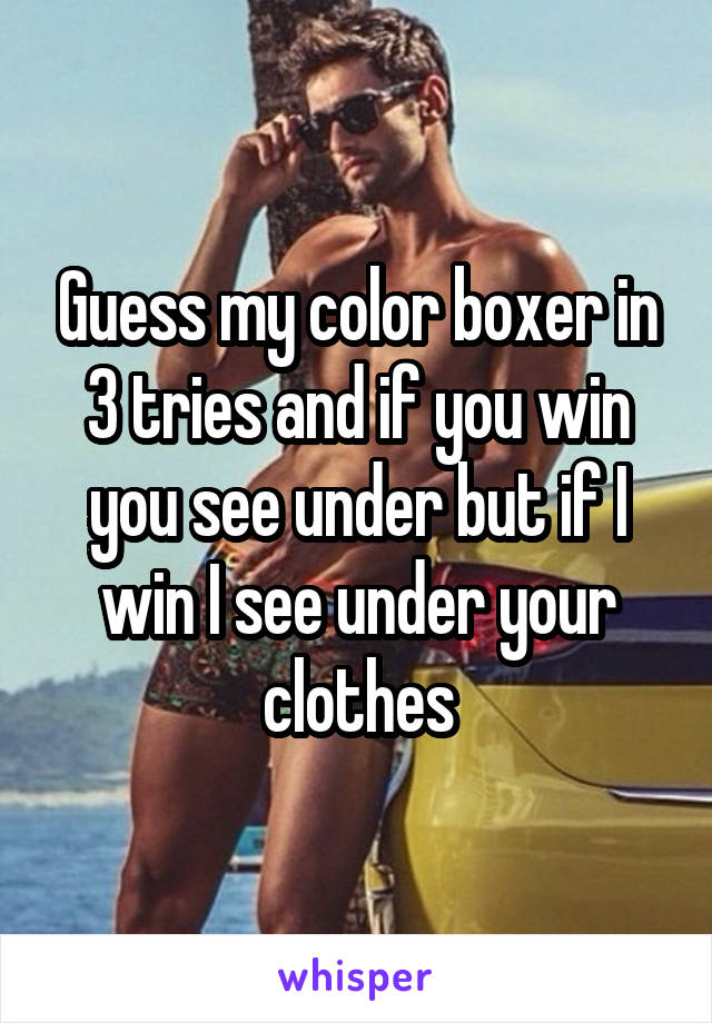 Guess my color boxer in 3 tries and if you win you see under but if I win I see under your clothes