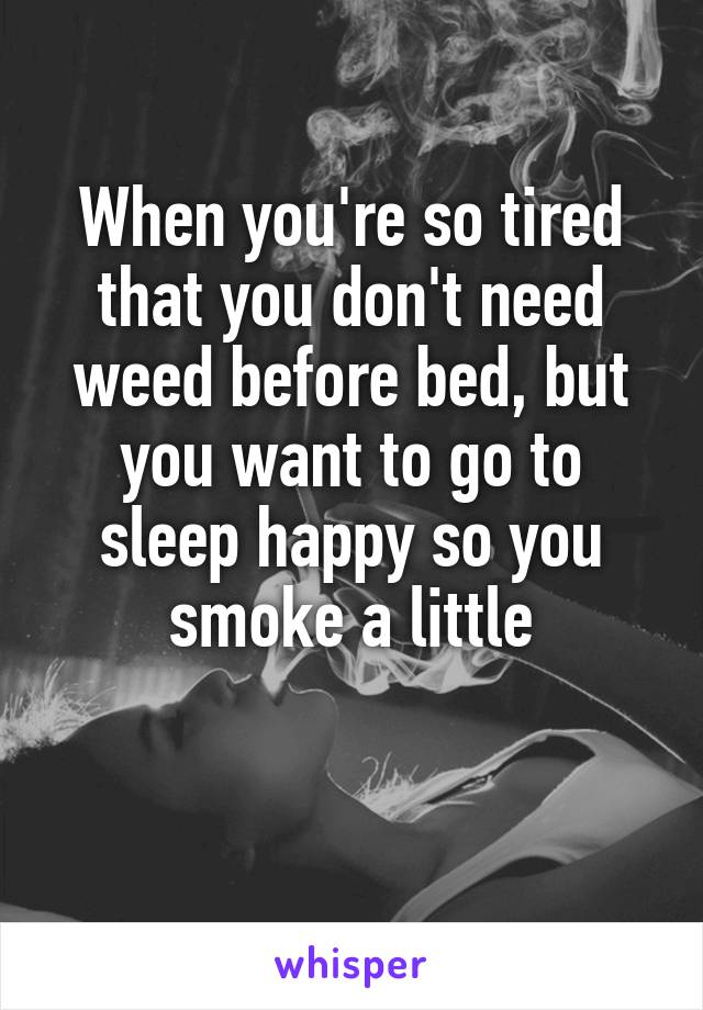 When you're so tired that you don't need weed before bed, but you want to go to sleep happy so you smoke a little

