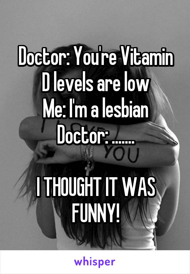 Doctor: You're Vitamin D levels are low
Me: I'm a lesbian
Doctor: .......

I THOUGHT IT WAS FUNNY!