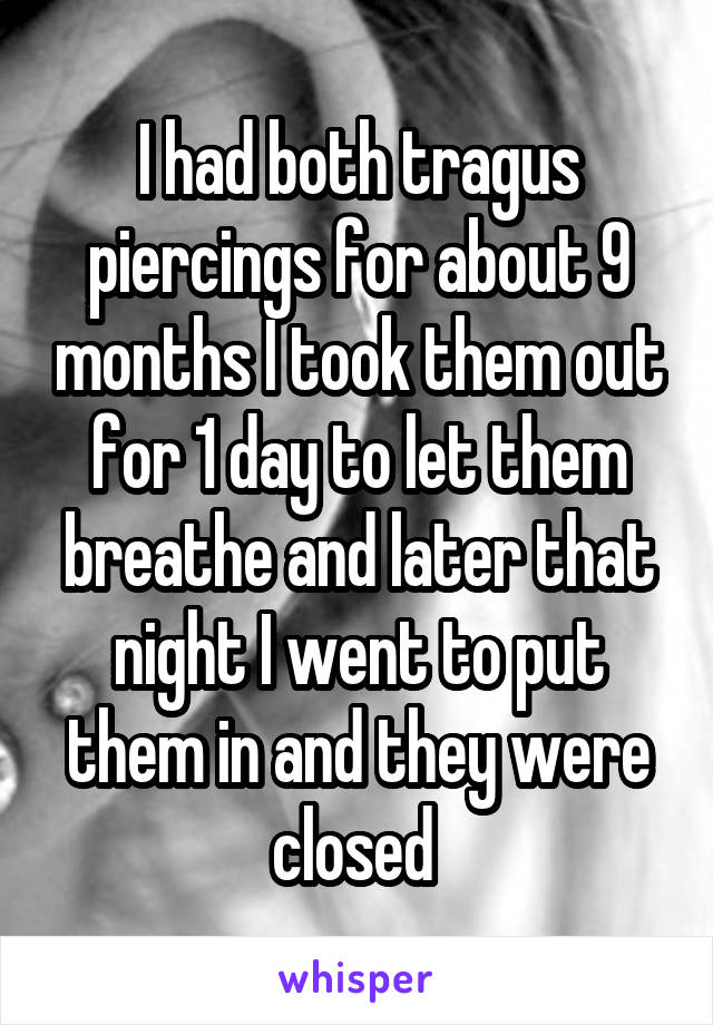 I had both tragus piercings for about 9 months I took them out for 1 day to let them breathe and later that night I went to put them in and they were closed 