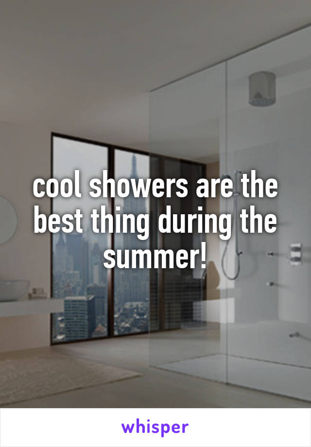 cool showers are the best thing during the summer!