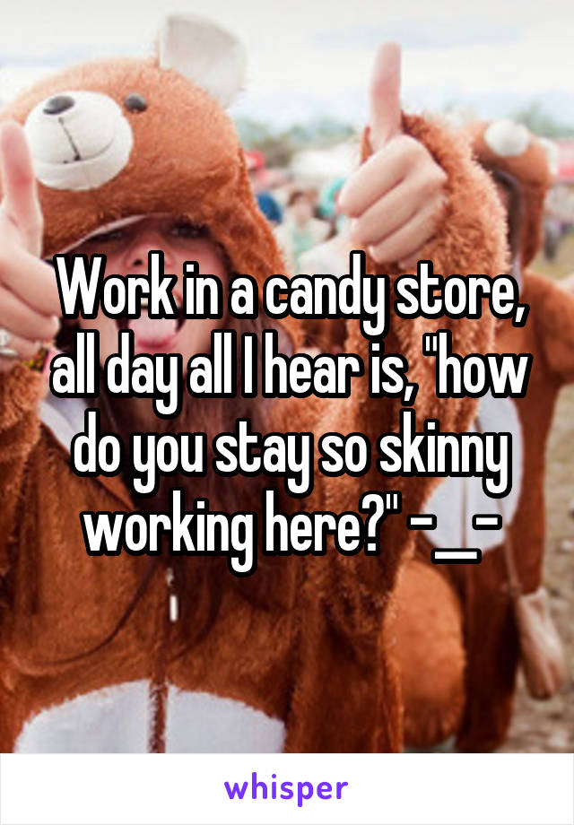 Work in a candy store, all day all I hear is, "how do you stay so skinny working here?" -__-