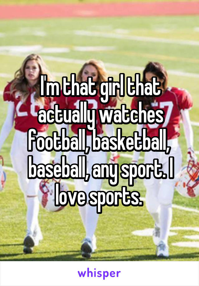 I'm that girl that actually watches football, basketball,  baseball, any sport. I love sports. 