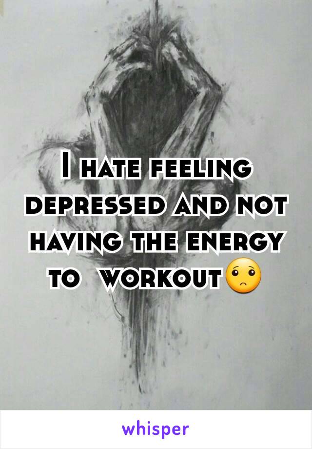 I hate feeling depressed and not having the energy to  workout🙁