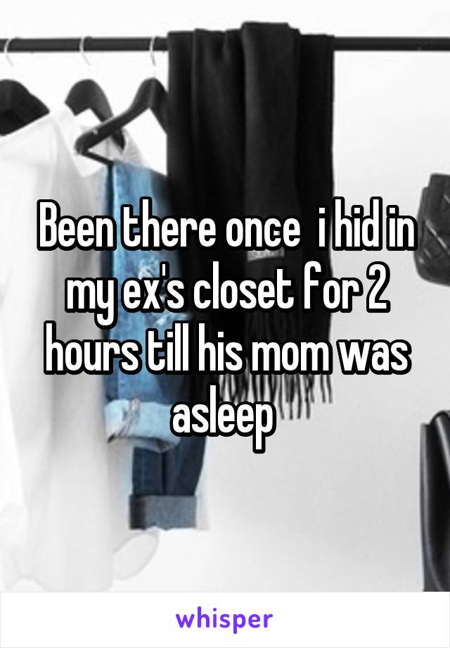 Been there once  i hid in my ex's closet for 2 hours till his mom was asleep 