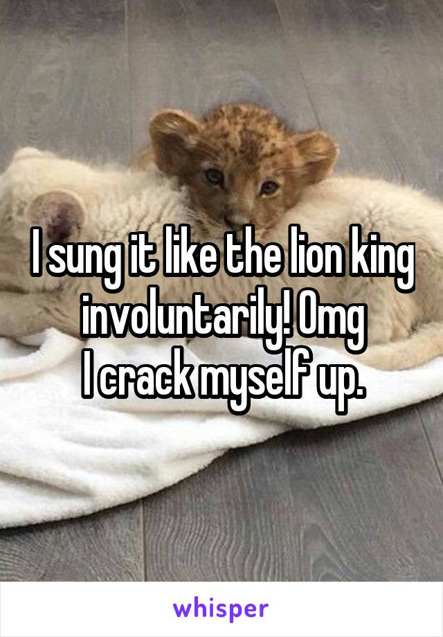 I sung it like the lion king involuntarily! Omg
I crack myself up.